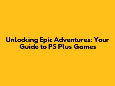 Unlocking Epic Adventures: Your Guide to PS Plus Games