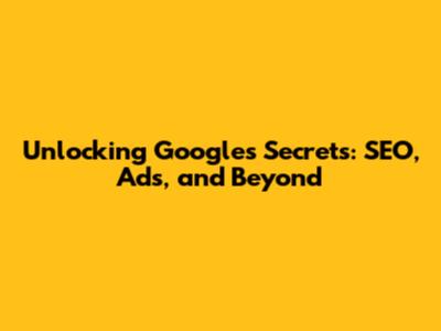 Unlocking Google's Secrets: SEO, Ads, and Beyond