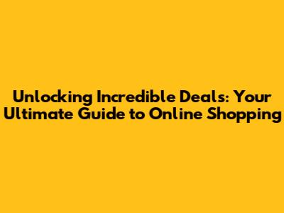 Unlocking Incredible Deals: Your Ultimate Guide to Online Shopping