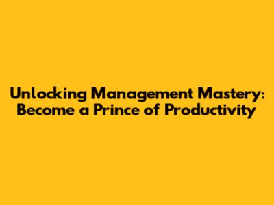Unlocking Management Mastery: Become a Prince of Productivity