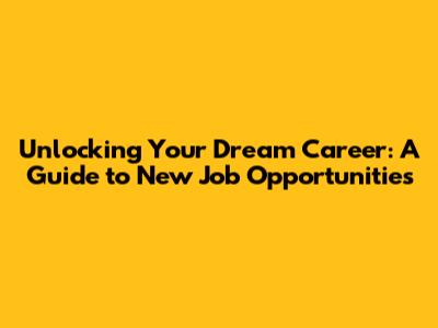 Unlocking Your Dream Career: A Guide to New Job Opportunities