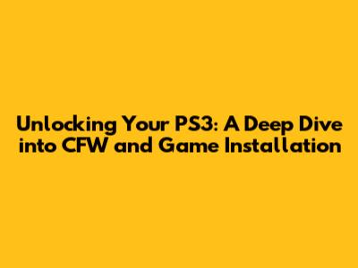 Unlocking Your PS3: A Deep Dive into CFW and Game Installation