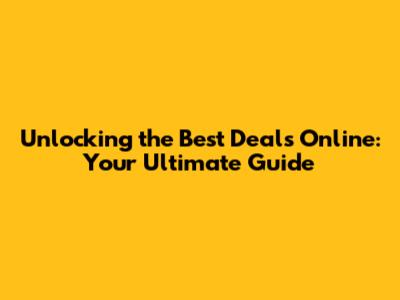 Unlocking the Best Deals Online: Your Ultimate Guide