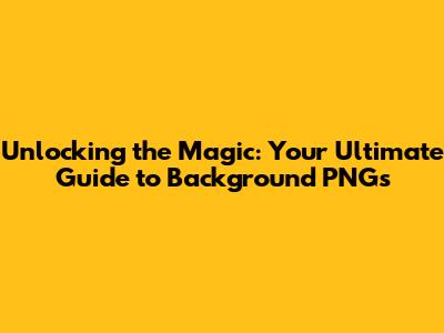 Unlocking the Magic: Your Ultimate Guide to Background PNGs