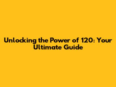 Unlocking the Power of 120: Your Ultimate Guide