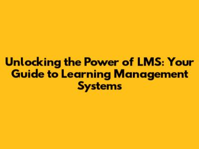 Unlocking the Power of LMS: Your Guide to Learning Management Systems