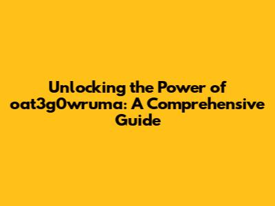 Unlocking the Power of oat3g0wruma: A Comprehensive Guide