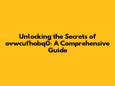 Unlocking the Secrets of ovwcufhobq0: A Comprehensive Guide