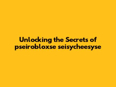 Unlocking the Secrets of pseirobloxse seisycheesyse