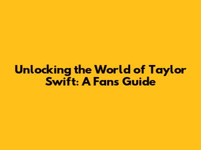 Unlocking the World of Taylor Swift: A Fan's Guide