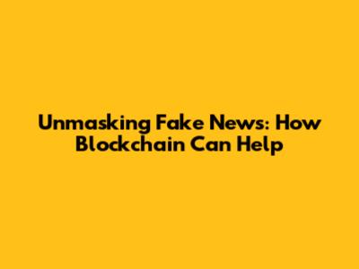 Unmasking Fake News: How Blockchain Can Help