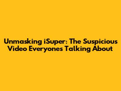 Unmasking iSuper: The Suspicious Video Everyone's Talking About