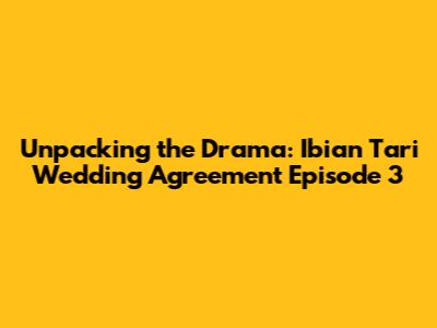 Unpacking the Drama: 'Ibian Tari Wedding Agreement' Episode 3