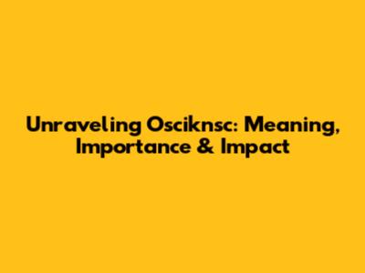 Unraveling Osciknsc: Meaning, Importance & Impact