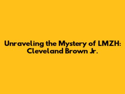 Unraveling the Mystery of LMZH: Cleveland Brown Jr.