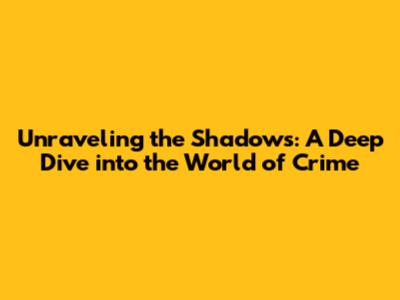 Unraveling the Shadows: A Deep Dive into the World of Crime