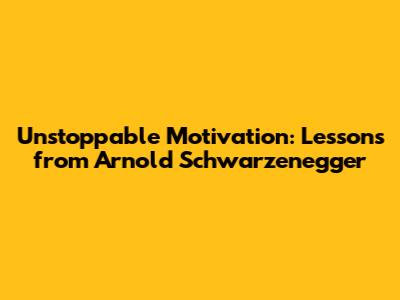 Unstoppable Motivation: Lessons from Arnold Schwarzenegger