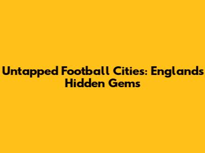 Untapped Football Cities: England's Hidden Gems