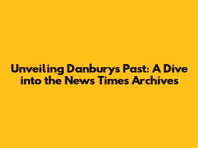 Unveiling Danbury's Past: A Dive into the News Times Archives