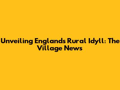 Unveiling England's Rural Idyll: The Village News