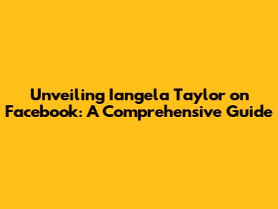 Unveiling Iangela Taylor on Facebook: A Comprehensive Guide