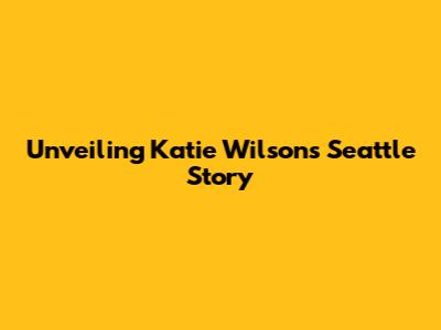 Unveiling Katie Wilson's Seattle Story