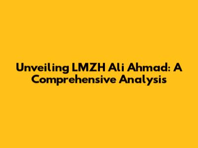 Unveiling LMZH Ali Ahmad: A Comprehensive Analysis