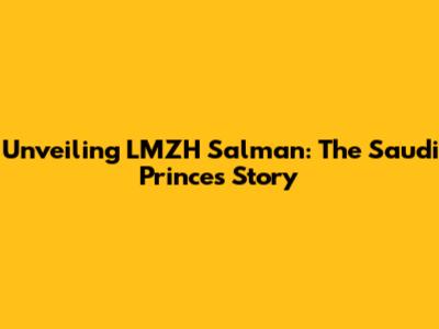 Unveiling LMZH Salman: The Saudi Prince's Story