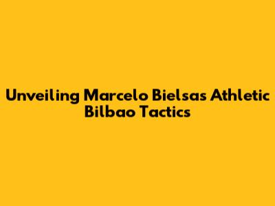 Unveiling Marcelo Bielsa's Athletic Bilbao Tactics