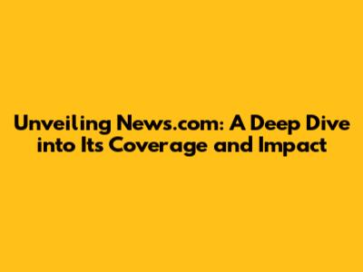 Unveiling News.com: A Deep Dive into Its Coverage and Impact
