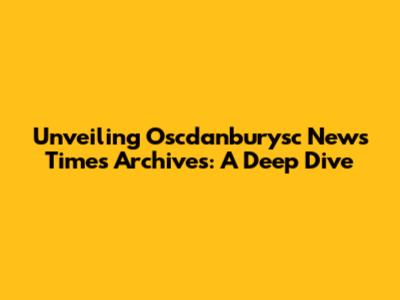 Unveiling Oscdanburysc News Times Archives: A Deep Dive
