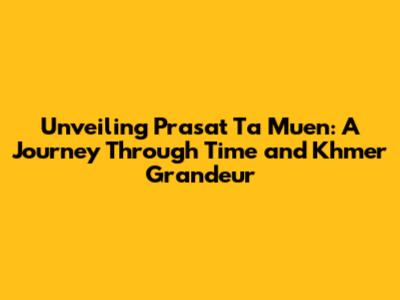 Unveiling Prasat Ta Muen: A Journey Through Time and Khmer Grandeur
