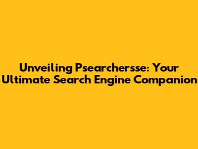 Unveiling Psearcher'sse: Your Ultimate Search Engine Companion