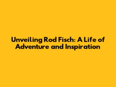 Unveiling Rod Fisch: A Life of Adventure and Inspiration