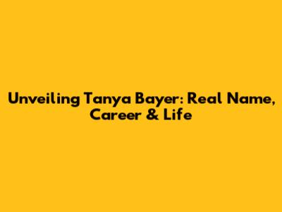 Unveiling Tanya Bayer: Real Name, Career & Life