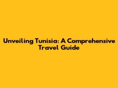 Unveiling Tunisia: A Comprehensive Travel Guide