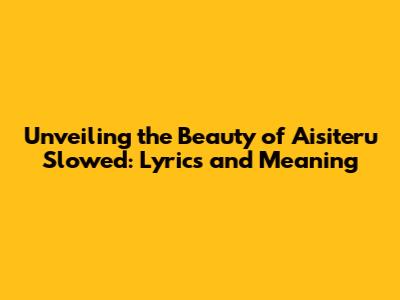 Unveiling the Beauty of Aisiteru Slowed: Lyrics and Meaning