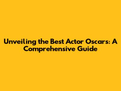 Unveiling the Best Actor Oscars: A Comprehensive Guide