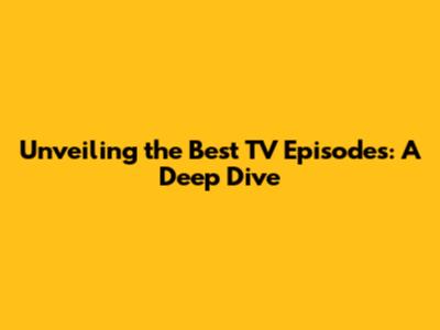 Unveiling the Best TV Episodes: A Deep Dive