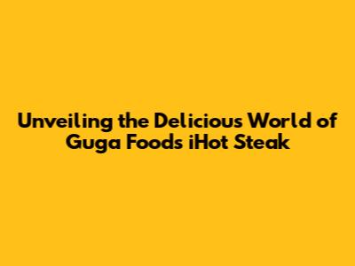 Unveiling the Delicious World of Guga Foods' iHot Steak