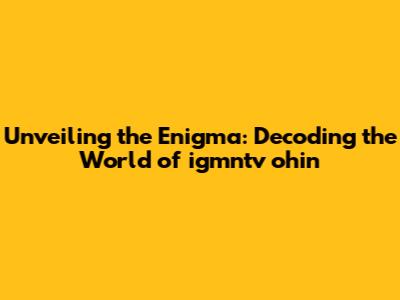 Unveiling the Enigma: Decoding the World of igmntv ohin