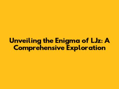 Unveiling the Enigma of LJz: A Comprehensive Exploration