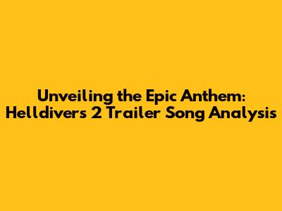 Unveiling the Epic Anthem: Helldivers 2 Trailer Song Analysis