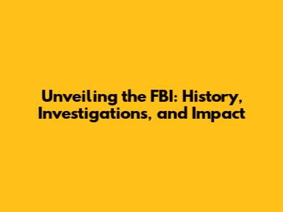 Unveiling the FBI: History, Investigations, and Impact