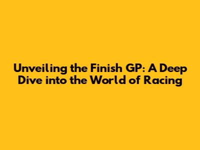 Unveiling the Finish GP: A Deep Dive into the World of Racing
