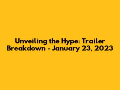 Unveiling the Hype: Trailer Breakdown - January 23, 2023