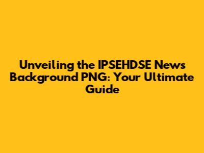 Unveiling the IPSEHDSE News Background PNG: Your Ultimate Guide