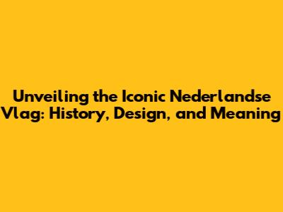 Unveiling the Iconic Nederlandse Vlag: History, Design, and Meaning