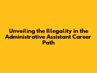 Unveiling the Illegality in the Administrative Assistant Career Path