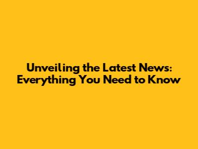 Unveiling the Latest News: Everything You Need to Know